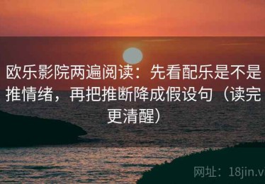 欧乐影院两遍阅读：先看配乐是不是推情绪，再把推断降成假设句（读完更清醒）