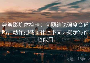 努努影院体检卡：问题结论强度合适吗，动作把截图补上下文，提示写作也能用