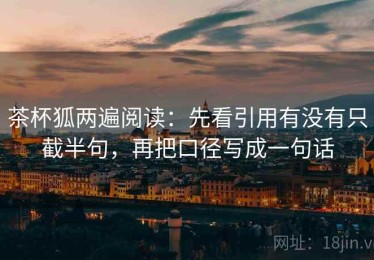 茶杯狐两遍阅读：先看引用有没有只截半句，再把口径写成一句话