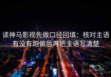 读神马影视先做口径回填：核对主语有没有跑偏后再把主语写清楚