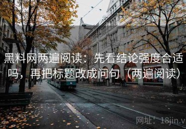 黑料网两遍阅读：先看结论强度合适吗，再把标题改成问句（两遍阅读）