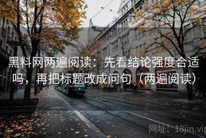 黑料网两遍阅读：先看结论强度合适吗，再把标题改成问句（两遍阅读）