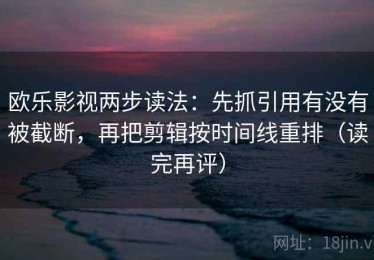 欧乐影视两步读法：先抓引用有没有被截断，再把剪辑按时间线重排（读完再评）