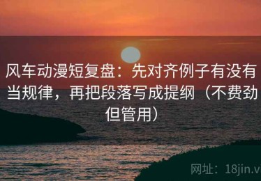 风车动漫短复盘：先对齐例子有没有当规律，再把段落写成提纲（不费劲但管用）