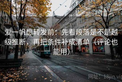 爱一帆想转发前：先看段落是不是越级推断，再把条件补成清单（评论也能用）