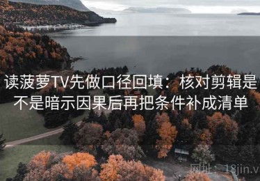 读菠萝TV先做口径回填：核对剪辑是不是暗示因果后再把条件补成清单