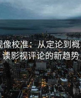 可可影视像校准：从定论到概率——解读影视评论的新趋势