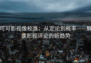 可可影视像校准：从定论到概率——解读影视评论的新趋势