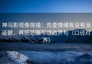 神马影视像排错：先查情绪有没有当证据，再把范围写成边界句（口径对齐）