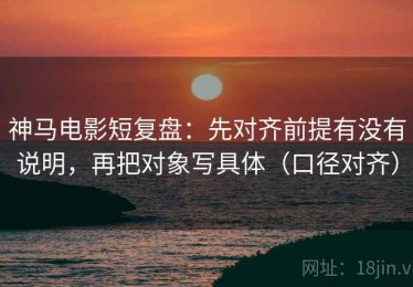 神马电影短复盘：先对齐前提有没有说明，再把对象写具体（口径对齐）