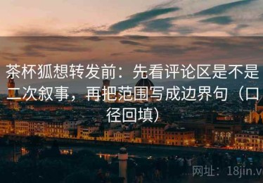 茶杯狐想转发前：先看评论区是不是二次叙事，再把范围写成边界句（口径回填）