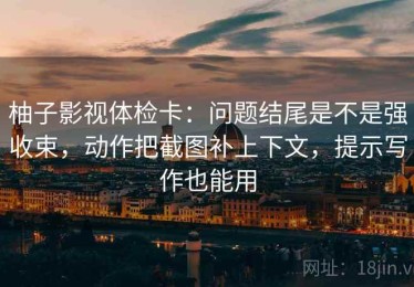 柚子影视体检卡：问题结尾是不是强收束，动作把截图补上下文，提示写作也能用