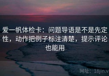 爱一帆体检卡：问题导语是不是先定性，动作把例子标注清楚，提示评论也能用