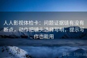 人人影视体检卡：问题证据链有没有断点，动作把镜头选择写明，提示写作也能用