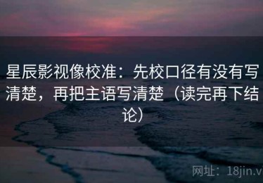 星辰影视像校准：先校口径有没有写清楚，再把主语写清楚（读完再下结论）