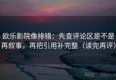 欧乐影院像排错：先查评论区是不是再叙事，再把引用补完整（读完再评）