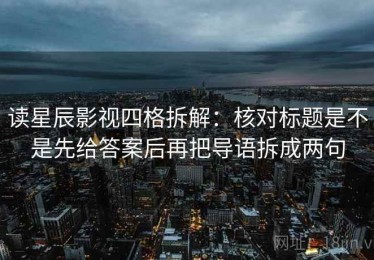 读星辰影视四格拆解：核对标题是不是先给答案后再把导语拆成两句