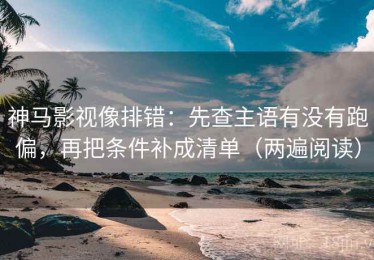 神马影视像排错：先查主语有没有跑偏，再把条件补成清单（两遍阅读）