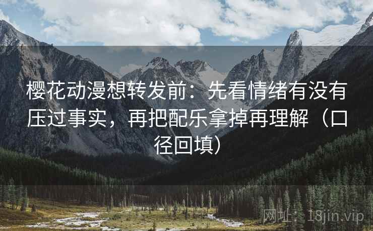 樱花动漫想转发前：先看情绪有没有压过事实，再把配乐拿掉再理解（口径回填）