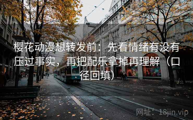 樱花动漫想转发前：先看情绪有没有压过事实，再把配乐拿掉再理解（口径回填）