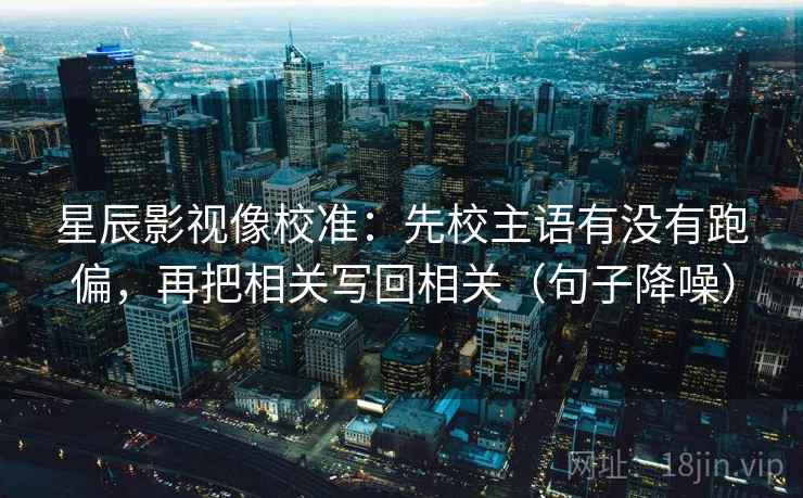 星辰影视像校准:先校主语有没有跑偏,再把相关写回相关(句子降噪) 星辰影视像校准:先校主语有没有跑偏,再把相关写回相关(句子降噪)