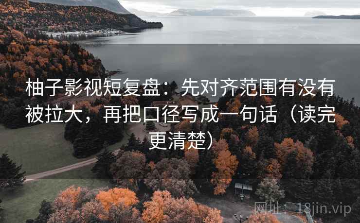 柚子影视短复盘:先对齐范围有没有被拉大,再把口径写成一句话(读完更清楚) 柚子影视短复盘:先对齐范围有没有被拉大,再把口径写成一句话(读完更清楚)