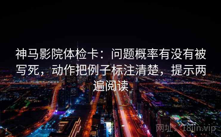 神马影院体检卡:问题概率有没有被写死,动作把例子标注清楚,提示两遍阅读 神马影院体检卡:问题概率有没有被写死,动作把例子标注清楚,提示两遍阅读