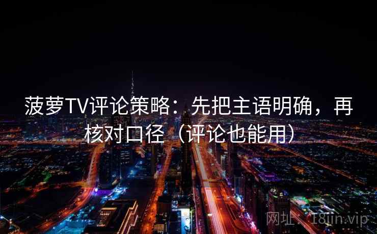 菠萝TV评论策略:先把主语明确,再核对口径(评论也能用) 菠萝TV评论策略:先把主语明确,再核对口径(评论也能用)