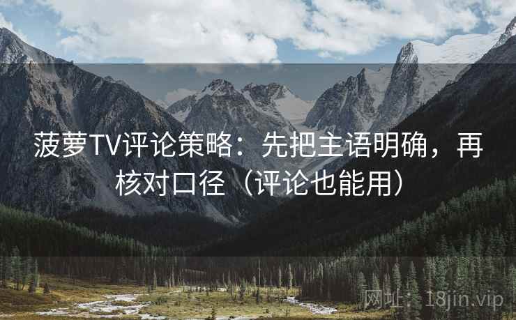 菠萝TV评论策略:先把主语明确,再核对口径(评论也能用) 菠萝TV评论策略:先把主语明确,再核对口径(评论也能用)