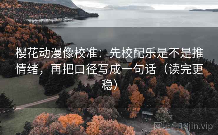 樱花动漫像校准:先校配乐是不是推情绪,再把口径写成一句话(读完更稳) 樱花动漫像校准:先校配乐是不是推情绪,再把口径写成一句话(读完更稳)
