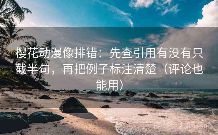 樱花动漫像排错：先查引用有没有只截半句，再把例子标注清楚（评论也能用）