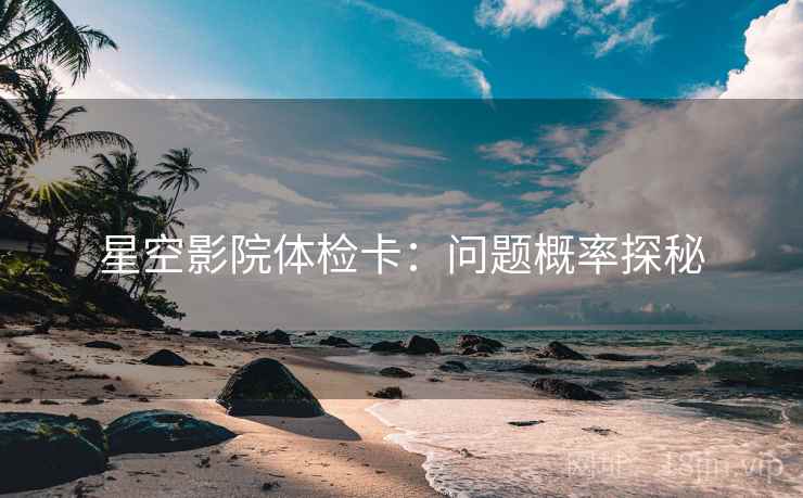 星空影院体检卡：问题概率探秘
