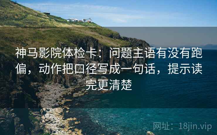 神马影院体检卡:问题主语有没有跑偏,动作把口径写成一句话,提示读完更清楚 神马影院体检卡:问题主语有没有跑偏,动作把口径写成一句话,提示读完更清楚
