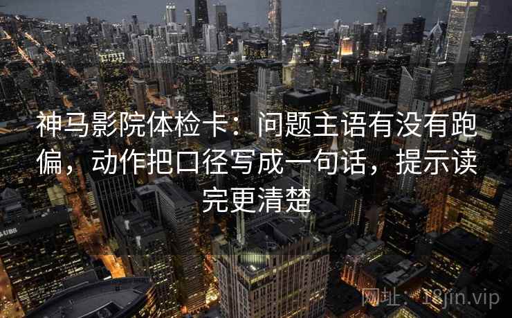 神马影院体检卡:问题主语有没有跑偏,动作把口径写成一句话,提示读完更清楚 神马影院体检卡:问题主语有没有跑偏,动作把口径写成一句话,提示读完更清楚