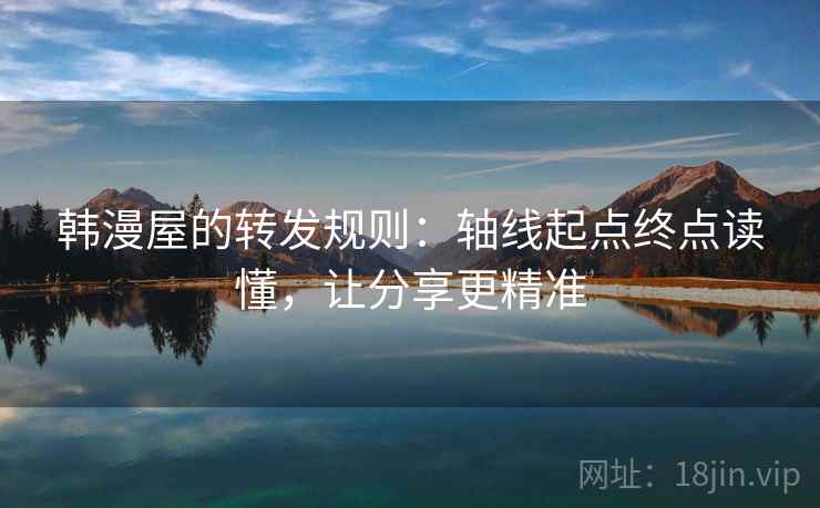韩漫屋的转发规则：轴线起点终点读懂，让分享更精准