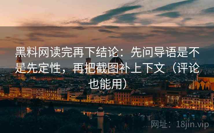 黑料网读完再下结论：先问导语是不是先定性，再把截图补上下文（评论也能用）