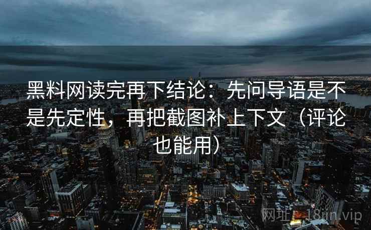 黑料网读完再下结论：先问导语是不是先定性，再把截图补上下文（评论也能用）