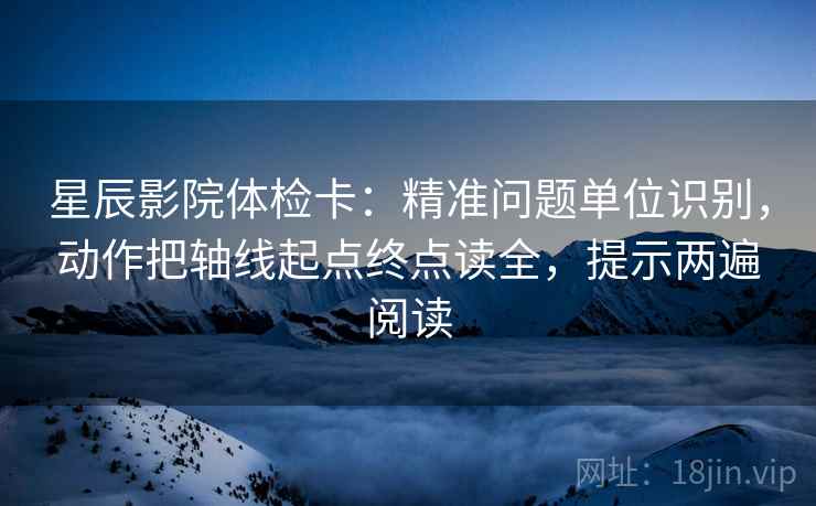 星辰影院体检卡：精准问题单位识别，动作把轴线起点终点读全，提示两遍阅读