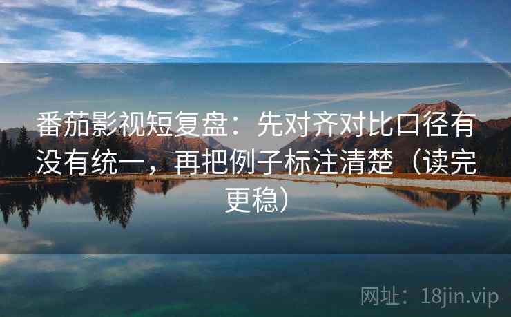番茄影视短复盘:先对齐对比口径有没有统一,再把例子标注清楚(读完更稳) 番茄影视短复盘:先对齐对比口径有没有统一,再把例子标注清楚(读完更稳)
