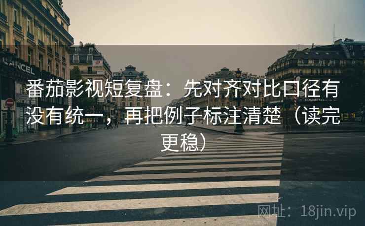 番茄影视短复盘:先对齐对比口径有没有统一,再把例子标注清楚(读完更稳) 番茄影视短复盘:先对齐对比口径有没有统一,再把例子标注清楚(读完更稳)