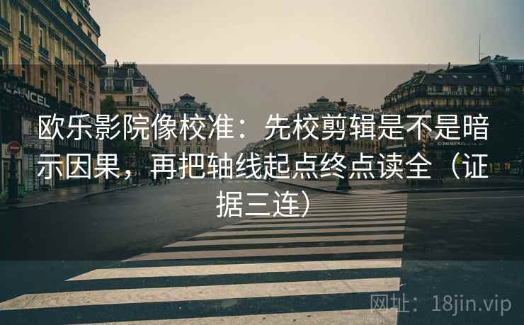 欧乐影院像校准:先校剪辑是不是暗示因果,再把轴线起点终点读全(证据三连) 欧乐影院像校准:先校剪辑是不是暗示因果,再把轴线起点终点读全(证据三连)