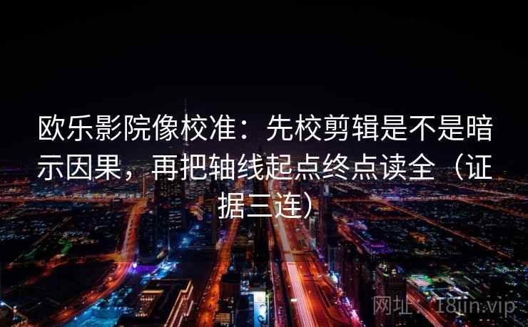 欧乐影院像校准:先校剪辑是不是暗示因果,再把轴线起点终点读全(证据三连) 欧乐影院像校准:先校剪辑是不是暗示因果,再把轴线起点终点读全(证据三连)