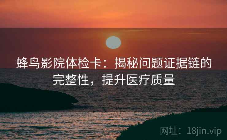 蜂鸟影院体检卡：揭秘问题证据链的完整性，提升医疗质量