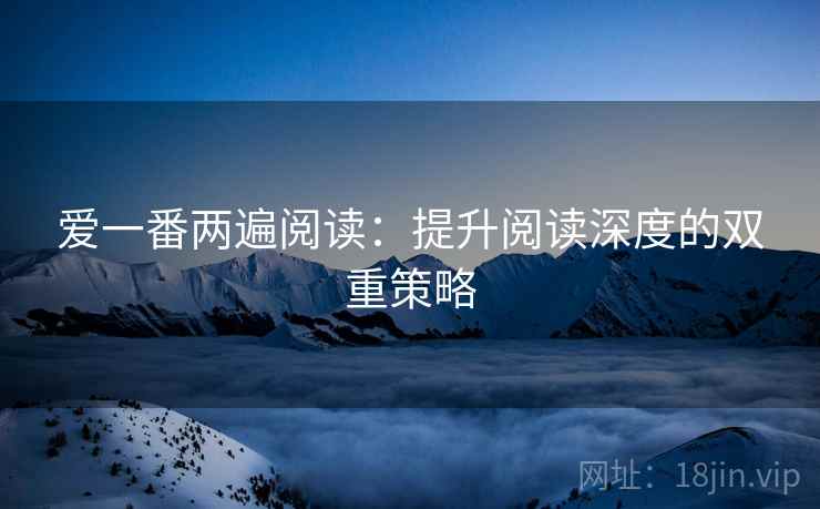 爱一番两遍阅读:提升阅读深度的双重策略 爱一番两遍阅读:提升阅读深度的双重策略