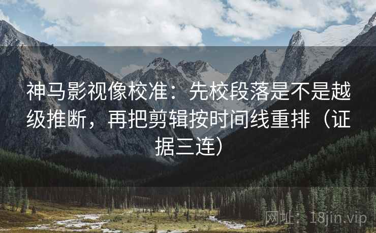 神马影视像校准:先校段落是不是越级推断,再把剪辑按时间线重排(证据三连) 神马影视像校准:先校段落是不是越级推断,再把剪辑按时间线重排(证据三连)