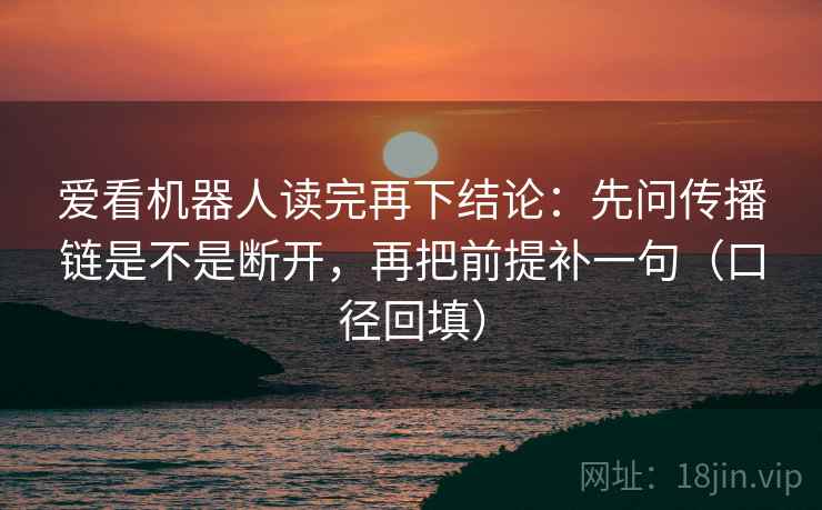 爱看机器人读完再下结论:先问传播链是不是断开,再把前提补一句(口径回填) 爱看机器人读完再下结论:先问传播链是不是断开,再把前提补一句(口径回填)