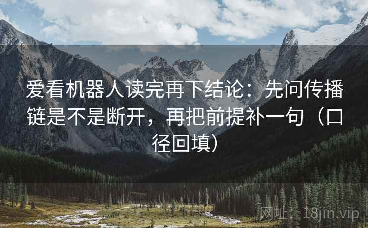 爱看机器人读完再下结论:先问传播链是不是断开,再把前提补一句(口径回填) 爱看机器人读完再下结论:先问传播链是不是断开,再把前提补一句(口径回填)