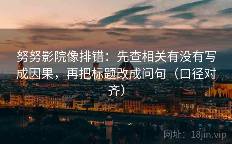 努努影院像排错:先查相关有没有写成因果,再把标题改成问句(口径对齐) 努努影院像排错:先查相关有没有写成因果,再把标题改成问句(口径对齐)