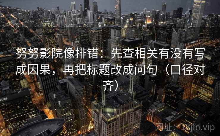努努影院像排错:先查相关有没有写成因果,再把标题改成问句(口径对齐) 努努影院像排错:先查相关有没有写成因果,再把标题改成问句(口径对齐)