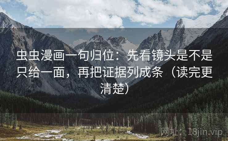 虫虫漫画一句归位：先看镜头是不是只给一面，再把证据列成条（读完更清楚）